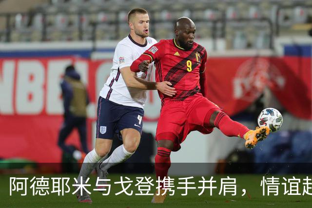 阿德耶米与戈登携手并肩，情谊超越竞争